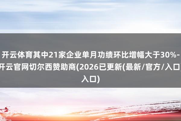 开云体育其中21家企业单月功绩环比增幅大于30%-开云官网切尔西赞助商(2026已更新(最新/官方/入口)