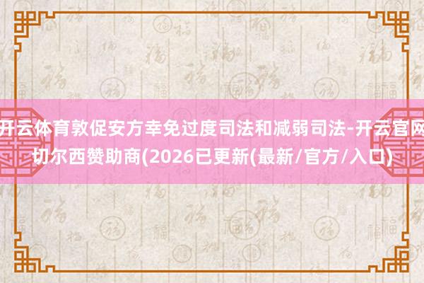 开云体育敦促安方幸免过度司法和减弱司法-开云官网切尔西赞助商(2026已更新(最新/官方/入口)