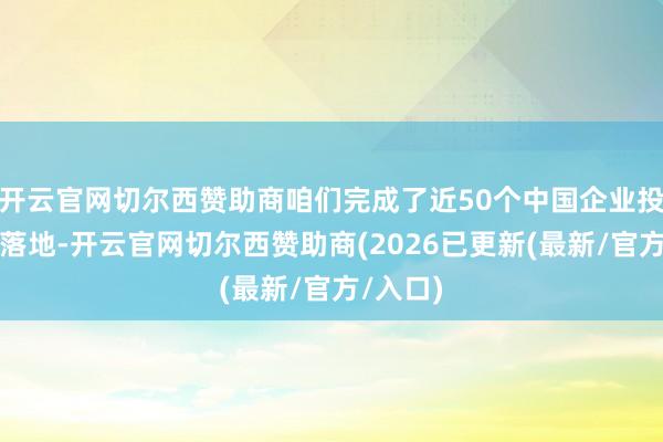 开云官网切尔西赞助商咱们完成了近50个中国企业投资神色落地-开云官网切尔西赞助商(2026已更新(最新/官方/入口)