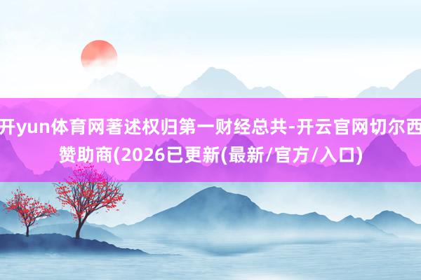 开yun体育网著述权归第一财经总共-开云官网切尔西赞助商(2026已更新(最新/官方/入口)