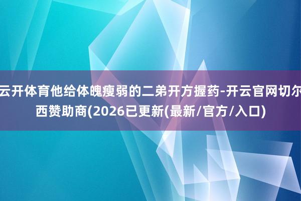 云开体育他给体魄瘦弱的二弟开方握药-开云官网切尔西赞助商(2026已更新(最新/官方/入口)