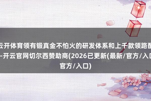 云开体育领有锻真金不怕火的研发体系和上千款领路配方-开云官网切尔西赞助商(2026已更新(最新/官方/入口)