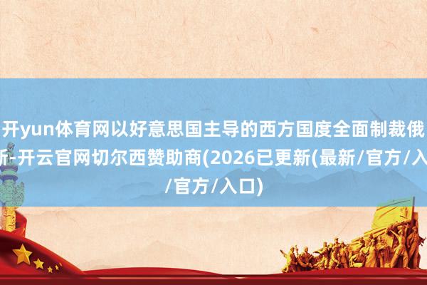 开yun体育网以好意思国主导的西方国度全面制裁俄罗斯-开云官网切尔西赞助商(2026已更新(最新/官方/入口)