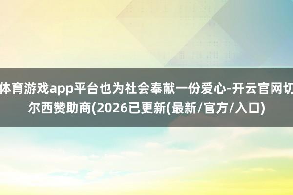 体育游戏app平台也为社会奉献一份爱心-开云官网切尔西赞助商(2026已更新(最新/官方/入口)
