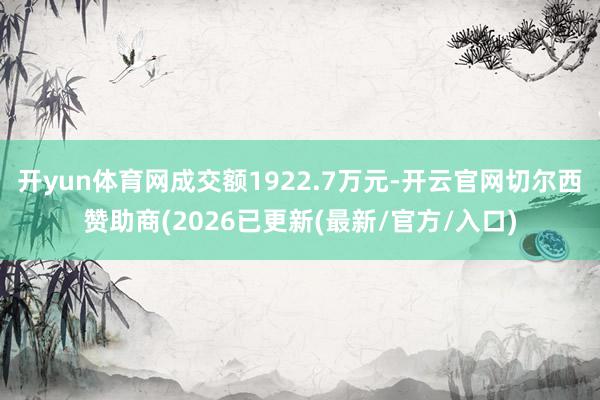 开yun体育网成交额1922.7万元-开云官网切尔西赞助商(2026已更新(最新/官方/入口)
