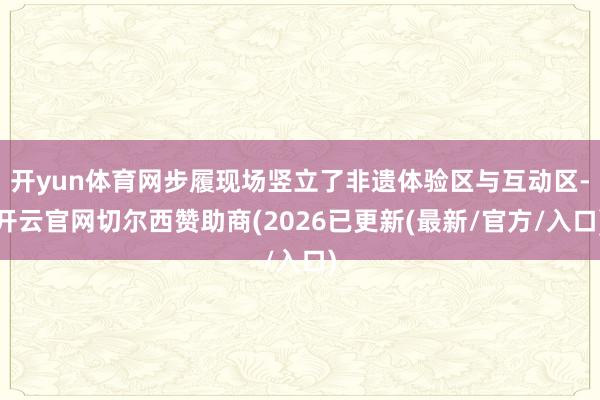 开yun体育网步履现场竖立了非遗体验区与互动区-开云官网切尔西赞助商(2026已更新(最新/官方/入口)