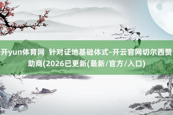 开yun体育网  针对证地基础体式-开云官网切尔西赞助商(2026已更新(最新/官方/入口)
