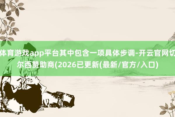 体育游戏app平台其中包含一项具体步调-开云官网切尔西赞助商(2026已更新(最新/官方/入口)