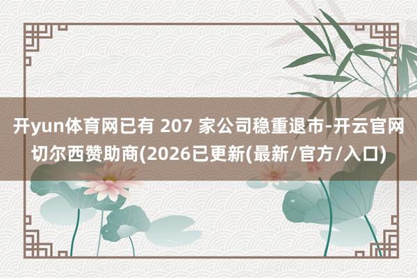 开yun体育网已有 207 家公司稳重退市-开云官网切尔西赞助商(2026已更新(最新/官方/入口)
