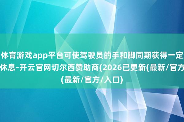 体育游戏app平台可使驾驶员的手和脚同期获得一定进程的休息-开云官网切尔西赞助商(2026已更新(最新/官方/入口)