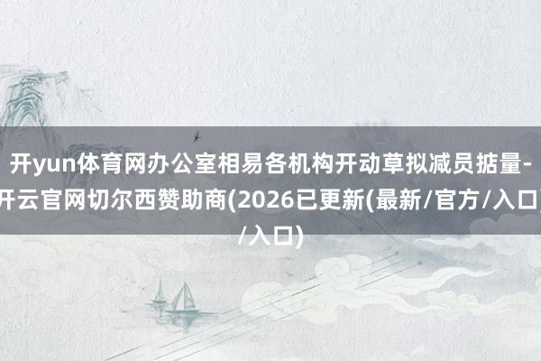 开yun体育网办公室相易各机构开动草拟减员掂量-开云官网切尔西赞助商(2026已更新(最新/官方/入口)