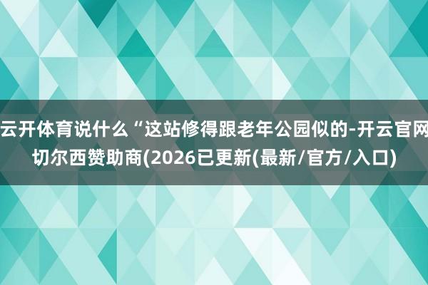 云开体育说什么“这站修得跟老年公园似的-开云官网切尔西赞助商(2026已更新(最新/官方/入口)