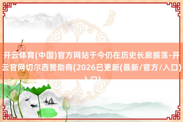 开云体育(中国)官方网站于今仍在历史长廊振荡-开云官网切尔西赞助商(2026已更新(最新/官方/入口)