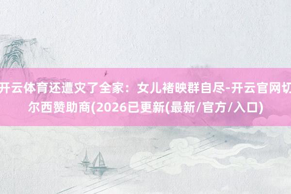 开云体育还遭灾了全家:女儿褚映群自尽-开云官网切尔西赞助商(2026已更新(最新/官方/入口)