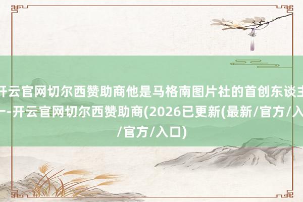 开云官网切尔西赞助商他是马格南图片社的首创东谈主之一-开云官网切尔西赞助商(2026已更新(最新/官方/入口)