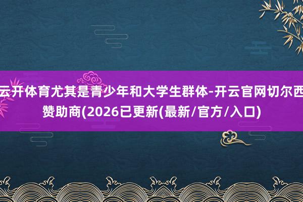 云开体育尤其是青少年和大学生群体-开云官网切尔西赞助商(2026已更新(最新/官方/入口)