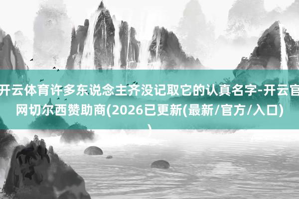 开云体育许多东说念主齐没记取它的认真名字-开云官网切尔西赞助商(2026已更新(最新/官方/入口)