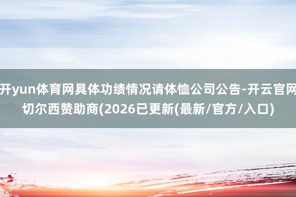 开yun体育网具体功绩情况请体恤公司公告-开云官网切尔西赞助商(2026已更新(最新/官方/入口)