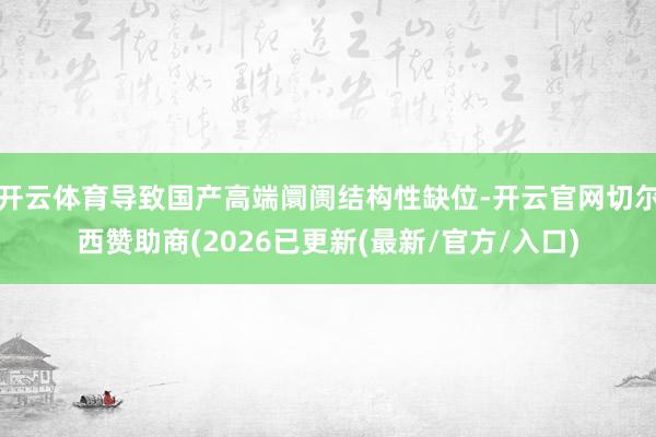 开云体育导致国产高端阛阓结构性缺位-开云官网切尔西赞助商(2026已更新(最新/官方/入口)