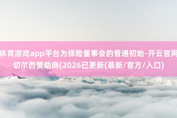 体育游戏app平台为保险董事会的普通初始-开云官网切尔西赞助商(2026已更新(最新/官方/入口)