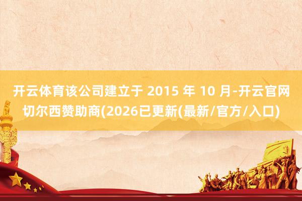 开云体育该公司建立于 2015 年 10 月-开云官网切尔西赞助商(2026已更新(最新/官方/入口)