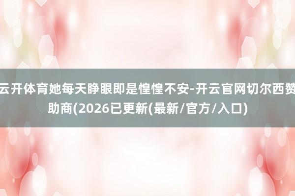 云开体育她每天睁眼即是惶惶不安-开云官网切尔西赞助商(2026已更新(最新/官方/入口)