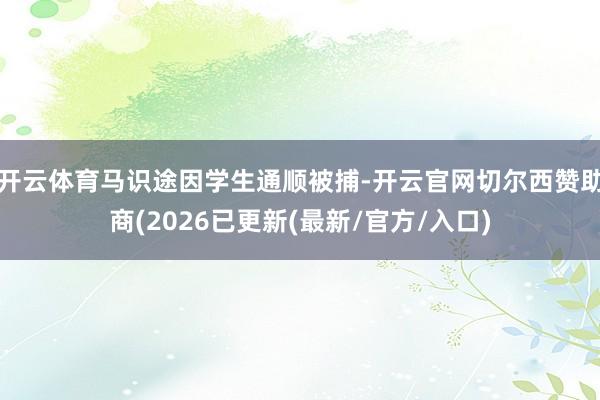 开云体育马识途因学生通顺被捕-开云官网切尔西赞助商(2026已更新(最新/官方/入口)