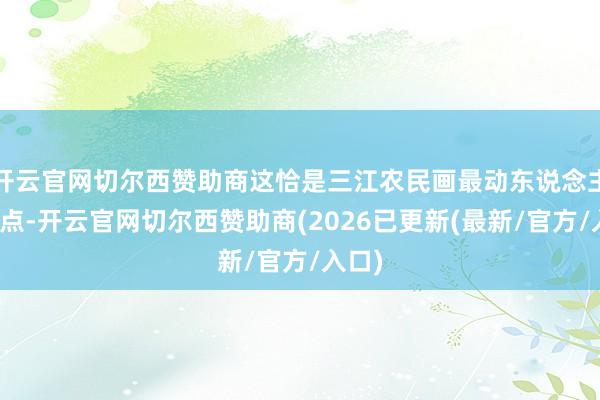 开云官网切尔西赞助商这恰是三江农民画最动东说念主的特点-开云官网切尔西赞助商(2026已更新(最新/官方/入口)