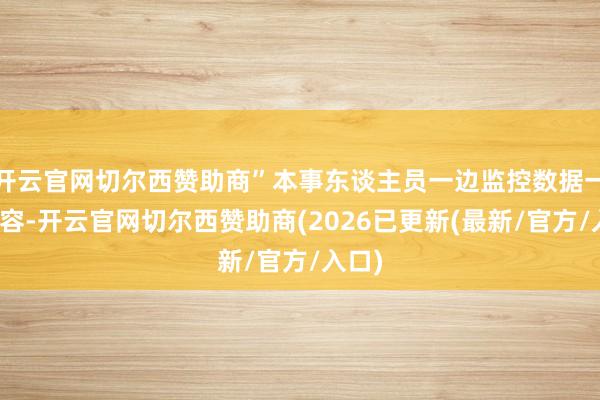 开云官网切尔西赞助商”本事东谈主员一边监控数据一边先容-开云官网切尔西赞助商(2026已更新(最新/官方/入口)