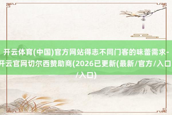 开云体育(中国)官方网站得志不同门客的味蕾需求-开云官网切尔西赞助商(2026已更新(最新/官方/入口)