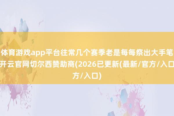 体育游戏app平台往常几个赛季老是每每祭出大手笔-开云官网切尔西赞助商(2026已更新(最新/官方/入口)