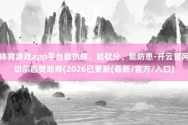 体育游戏app平台能执球、能砍分、能防患-开云官网切尔西赞助商(2026已更新(最新/官方/入口)