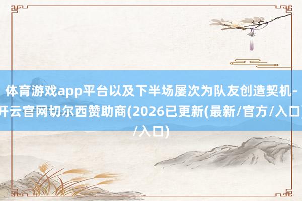 体育游戏app平台以及下半场屡次为队友创造契机-开云官网切尔西赞助商(2026已更新(最新/官方/入口)