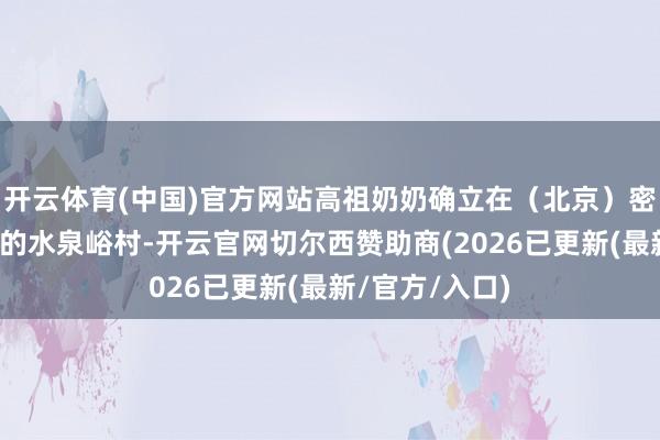 开云体育(中国)官方网站高祖奶奶确立在（北京）密云云蒙山深处的水泉峪村-开云官网切尔西赞助商(2026已更新(最新/官方/入口)
