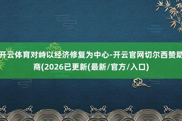 开云体育对峙以经济修复为中心-开云官网切尔西赞助商(2026已更新(最新/官方/入口)