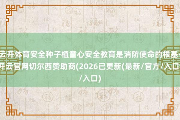 云开体育安全种子植童心安全教育是消防使命的根基-开云官网切尔西赞助商(2026已更新(最新/官方/入口)