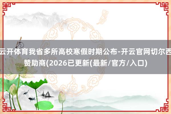 云开体育我省多所高校寒假时期公布-开云官网切尔西赞助商(2026已更新(最新/官方/入口)