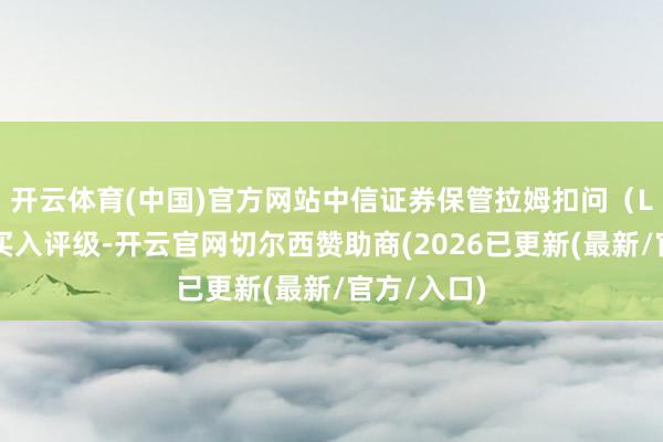 开云体育(中国)官方网站　　中信证券保管拉姆扣问（LRCX.O）买入评级-开云官网切尔西赞助商(2026已更新(最新/官方/入口)