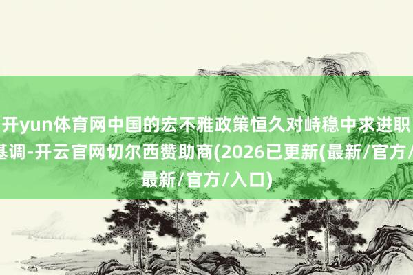 开yun体育网中国的宏不雅政策恒久对峙稳中求进职责总基调-开云官网切尔西赞助商(2026已更新(最新/官方/入口)