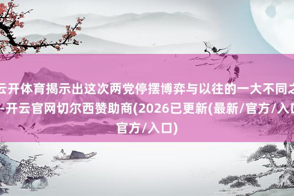 云开体育揭示出这次两党停摆博弈与以往的一大不同之处-开云官网切尔西赞助商(2026已更新(最新/官方/入口)