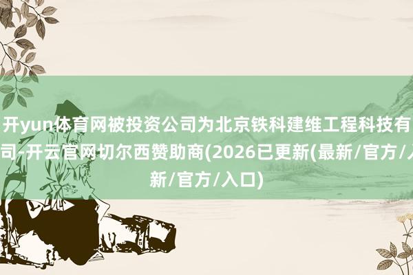 开yun体育网被投资公司为北京铁科建维工程科技有限公司-开云官网切尔西赞助商(2026已更新(最新/官方/入口)