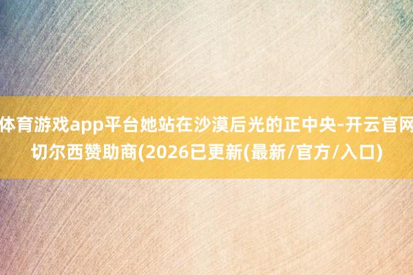 体育游戏app平台她站在沙漠后光的正中央-开云官网切尔西赞助商(2026已更新(最新/官方/入口)