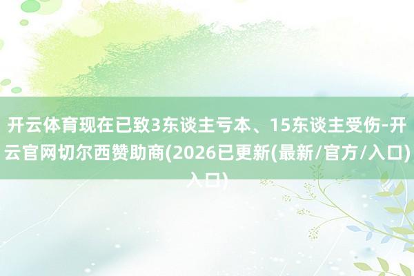 开云体育现在已致3东谈主亏本、15东谈主受伤-开云官网切尔西赞助商(2026已更新(最新/官方/入口)