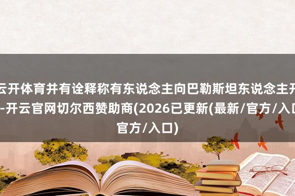 云开体育并有诠释称有东说念主向巴勒斯坦东说念主开枪-开云官网切尔西赞助商(2026已更新(最新/官方/入口)