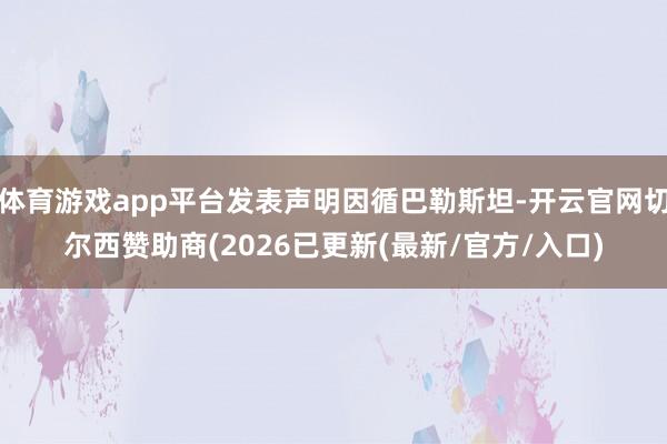 体育游戏app平台发表声明因循巴勒斯坦-开云官网切尔西赞助商(2026已更新(最新/官方/入口)