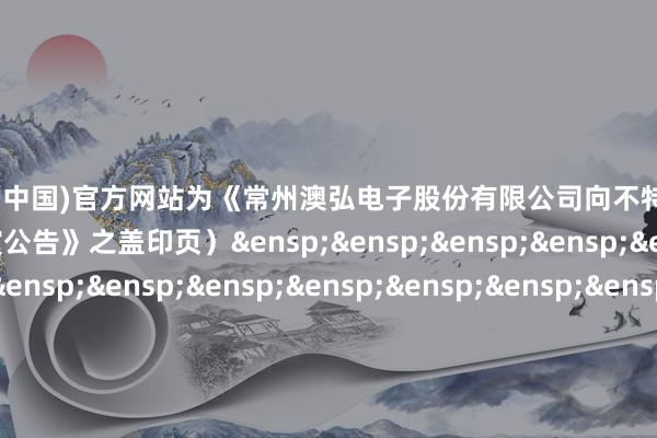 开云体育(中国)官方网站为《常州澳弘电子股份有限公司向不特定对象刊行可诊治公司债券网开赴演公告》之盖印页）&ensp;&ensp;&ensp;&ensp;&ensp;&ensp;&ensp;&ensp;&ensp;&ensp;&ensp;&ensp;&ensp;&ensp;&ensp;&ensp;&ensp;&ensp;&ensp;&ensp;&ensp;&ensp;&ensp;&ensp;&ensp;国金证券股份有限公司&ensp;&ensp;&ensp;&ensp;&ensp;&ensp;&ensp;&ensp;&ensp;&ensp;&ensp;&ensp;&ensp;&ensp;&ensp;&ensp;&ensp;&ensp;&ensp;&ensp;&ensp;&ensp;&ensp;&ensp;&ensp;&ensp;&ensp;&ensp;年&ensp;&ensp;&ensp;月&ensp;&ensp;&ensp;日            -开云官网切尔西赞助商(2026已更新(最新/官方/入口)