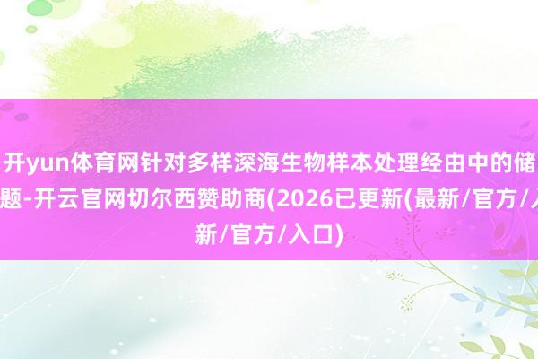 开yun体育网针对多样深海生物样本处理经由中的储藏难题-开云官网切尔西赞助商(2026已更新(最新/官方/入口)