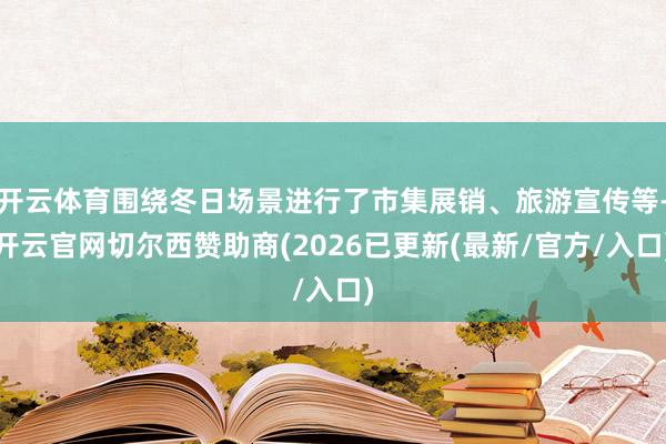 开云体育围绕冬日场景进行了市集展销、旅游宣传等-开云官网切尔西赞助商(2026已更新(最新/官方/入口)