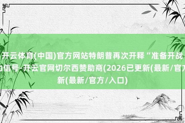 开云体育(中国)官方网站特朗普再次开释“准备开战”的毅力信号-开云官网切尔西赞助商(2026已更新(最新/官方/入口)