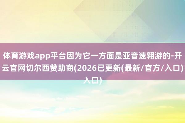 体育游戏app平台因为它一方面是亚音速翱游的-开云官网切尔西赞助商(2026已更新(最新/官方/入口)